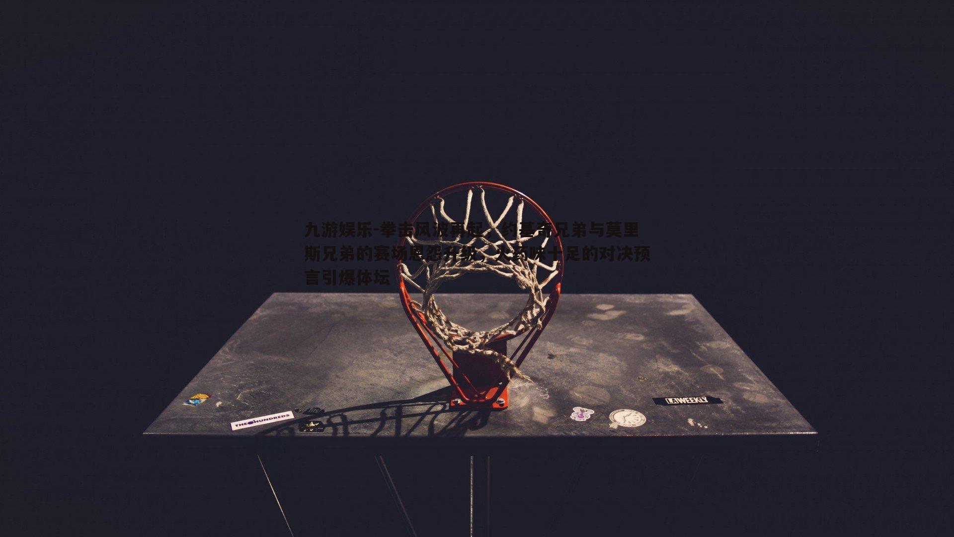 拳击风波再起，约基奇兄弟与莫里斯兄弟的赛场恩怨升级，火药味十足的对决预言引爆体坛