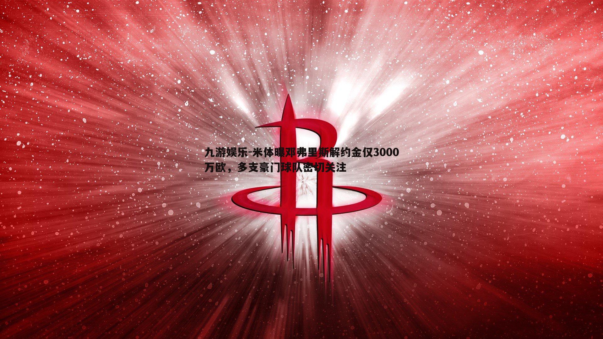 米体曝邓弗里斯解约金仅3000万欧，多支豪门球队密切关注