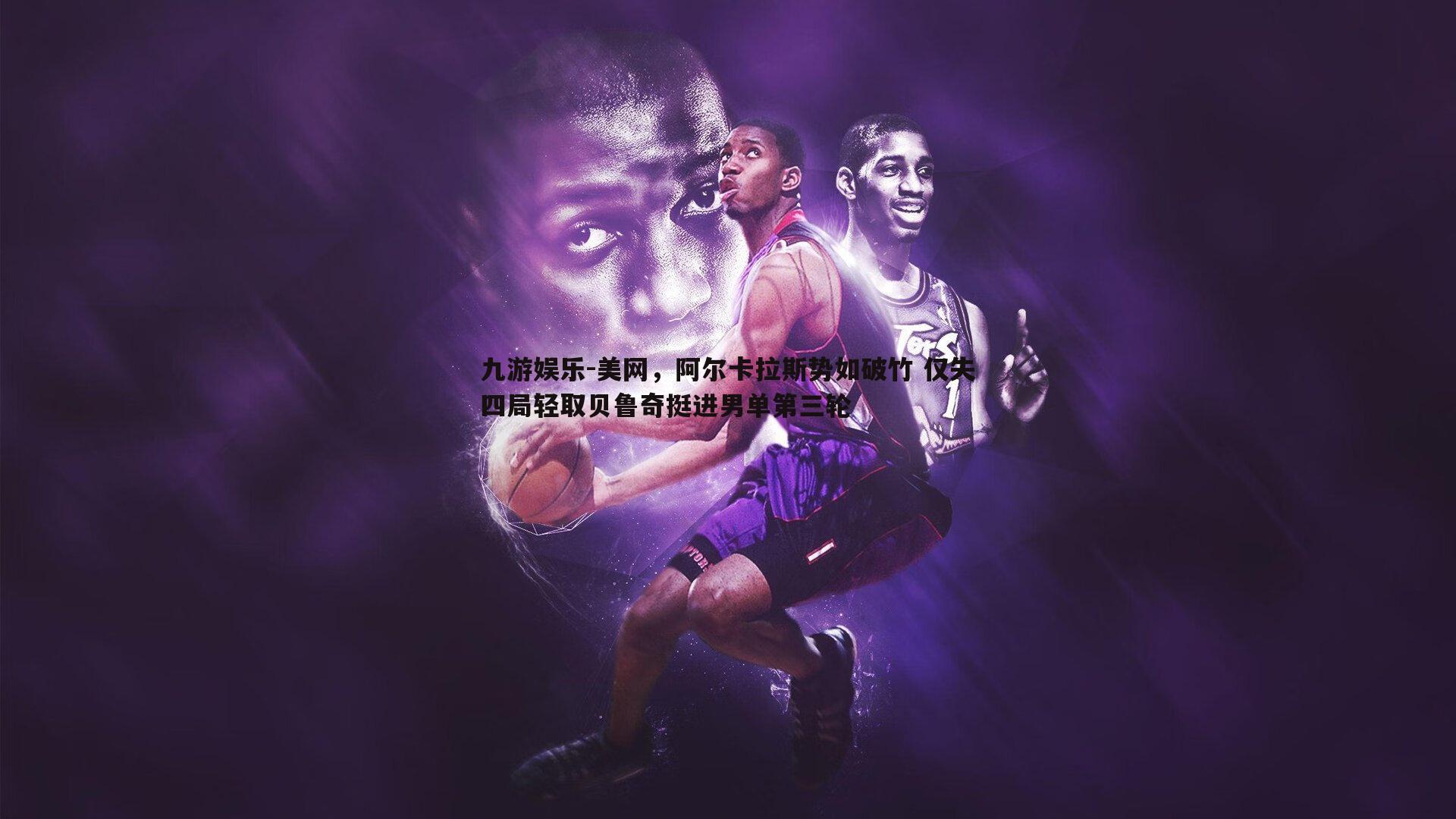 美网,阿尔卡拉斯势如破竹 仅失四局轻取贝鲁奇挺进男单第三轮