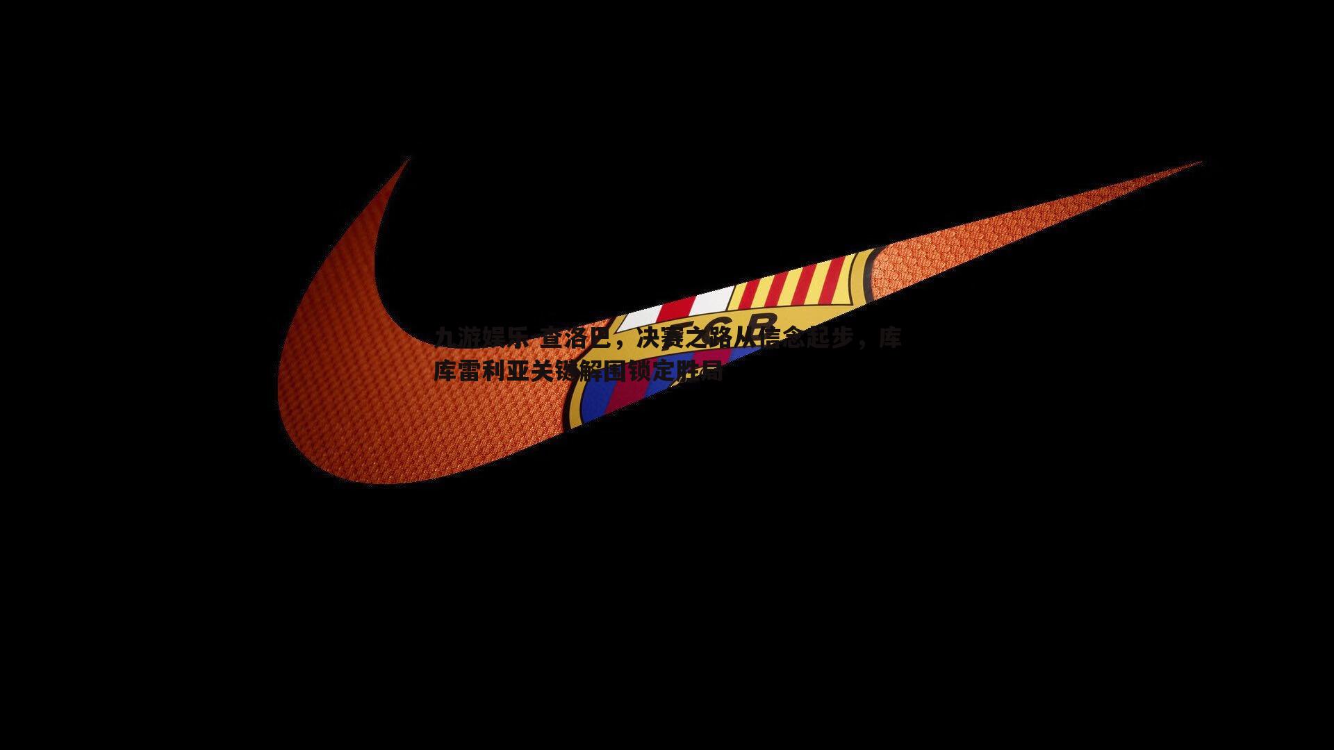 查洛巴，决赛之路从信念起步，库库雷利亚关键解围锁定胜局