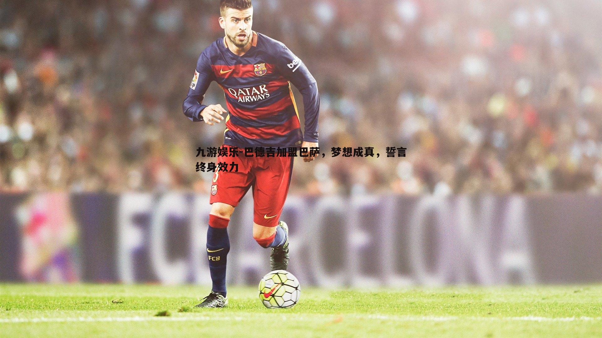 巴德吉加盟巴萨，梦想成真，誓言终身效力