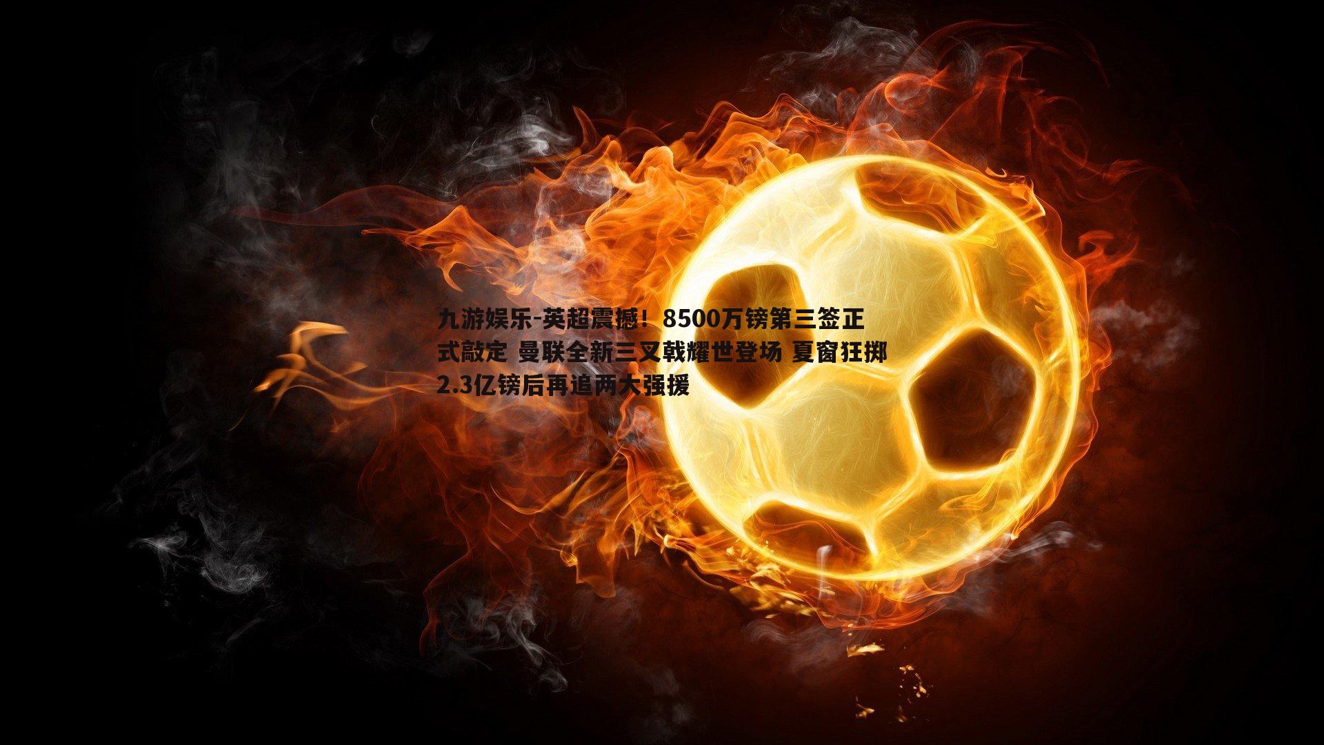 英超震撼！8500万镑第三签正式敲定 曼联全新三叉戟耀世登场 夏窗狂掷2.3亿镑后再追两大强援