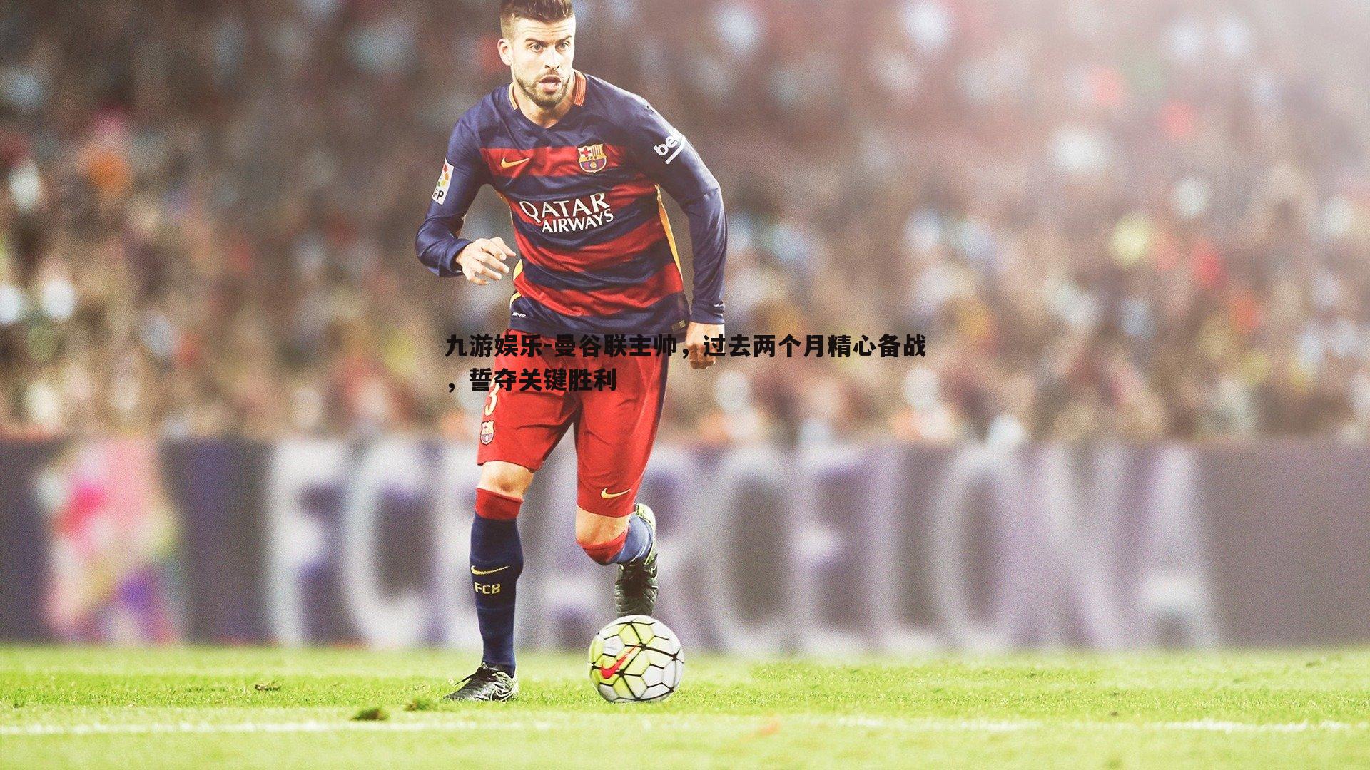 曼谷联主帅，过去两个月精心备战，誓夺关键胜利