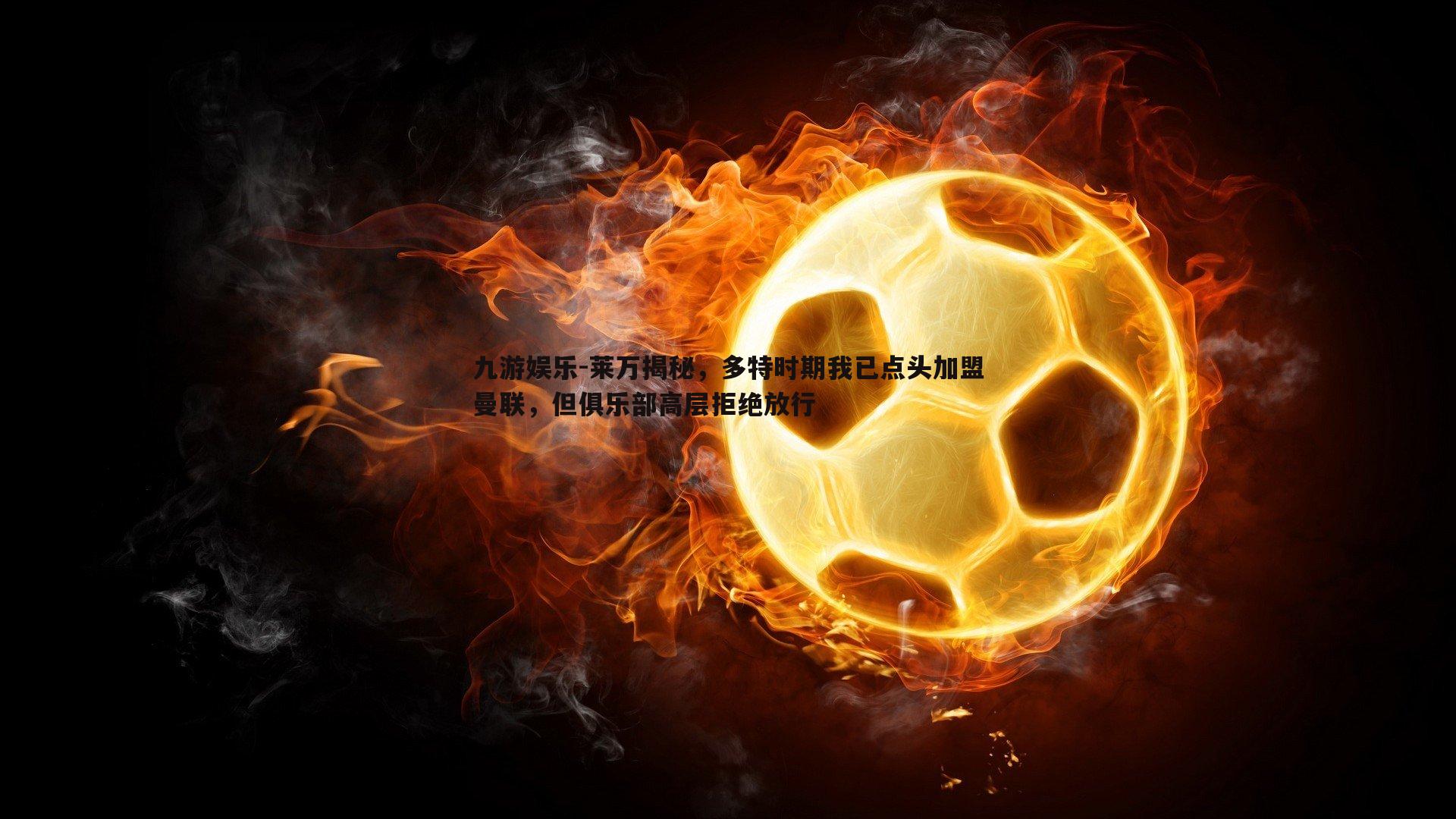 莱万揭秘，多特时期我已点头加盟曼联，但俱乐部高层拒绝放行